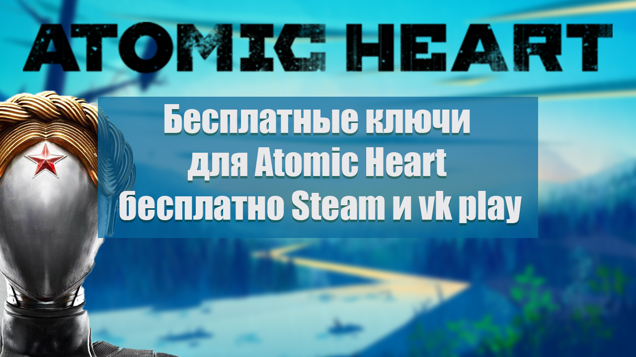 Бесплатные ключи для Atomic Heart бесплатно Steam и vk play